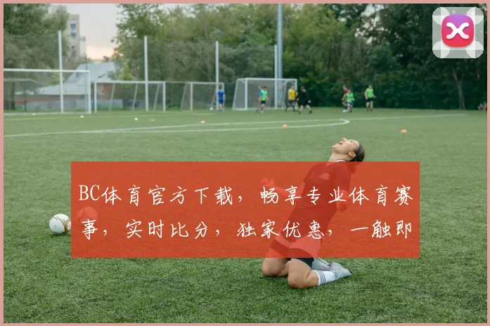 BC体育官方下载，畅享专业体育赛事，实时比分，独家优惠，一触即达，速来体验