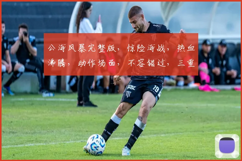 公海风暴完整版，惊险海战，热血沸腾，动作场面，不容错过，三重惊喜，等你来发现