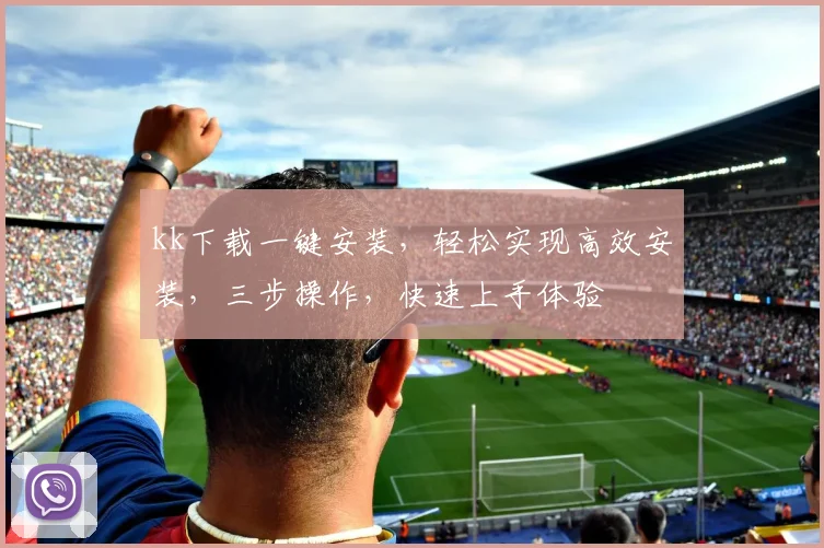 kk下载一键安装，轻松实现高效安装，三步操作，快速上手体验