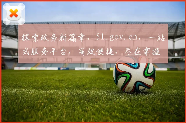 探索政务新篇章，51.gov.cn，一站式服务平台，高效便捷，尽在掌握