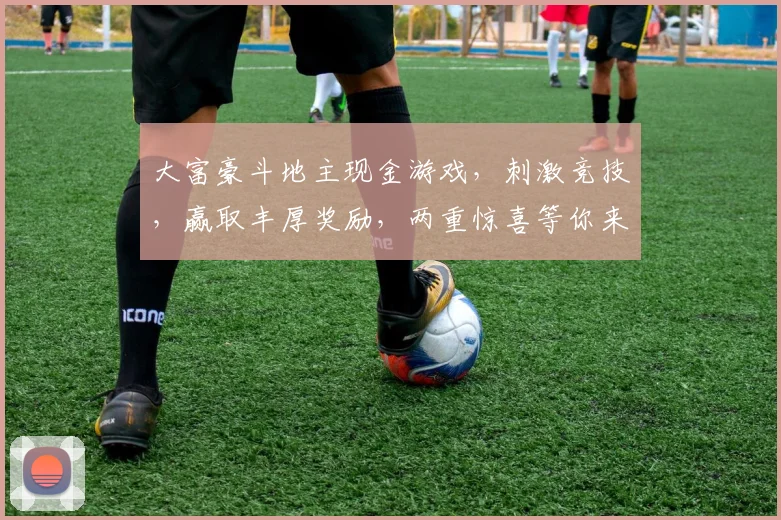 大富豪斗地主现金游戏，刺激竞技，赢取丰厚奖励，两重惊喜等你来