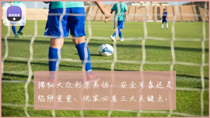 揭秘大众彩票真伪，安全可靠还是陷阱重重，玩家必看三大关键点，揭秘其中奥秘