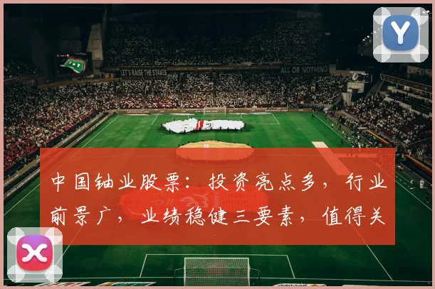 中国铀业股票：投资亮点多，行业前景广，业绩稳健三要素，值得关注