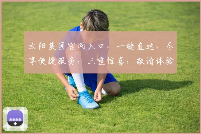太阳集团官网入口，一键直达，尽享便捷服务，三重惊喜，敬请体验，不容错过
