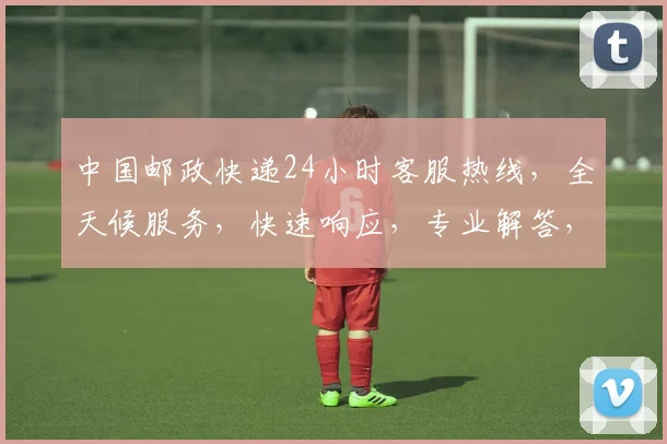 中国邮政快递24小时客服热线，全天候服务，快速响应，专业解答，三重保障，让您无忧快递体验