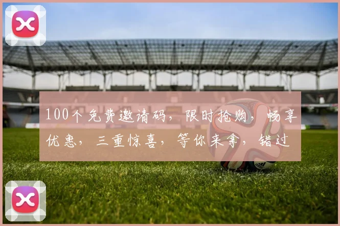 100个免费邀请码，限时抢购，畅享优惠，三重惊喜，等你来拿，错过等一年